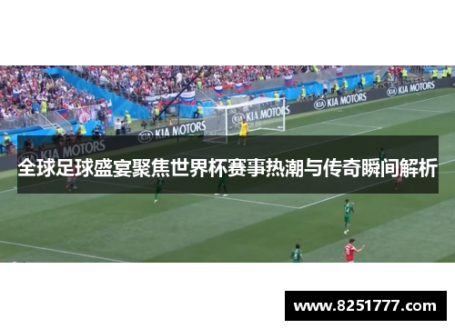 全球足球盛宴聚焦世界杯赛事热潮与传奇瞬间解析