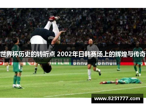 世界杯历史的转折点 2002年日韩赛场上的辉煌与传奇