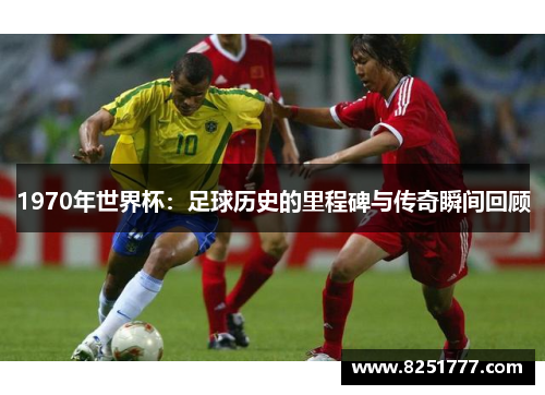 1970年世界杯：足球历史的里程碑与传奇瞬间回顾