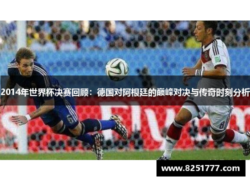 2014年世界杯决赛回顾：德国对阿根廷的巅峰对决与传奇时刻分析