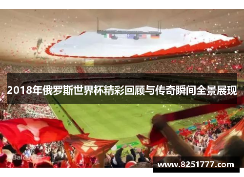2018年俄罗斯世界杯精彩回顾与传奇瞬间全景展现