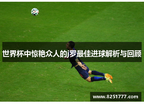 世界杯中惊艳众人的j罗最佳进球解析与回顾
