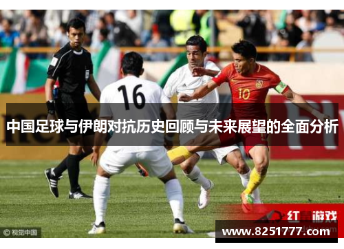中国足球与伊朗对抗历史回顾与未来展望的全面分析