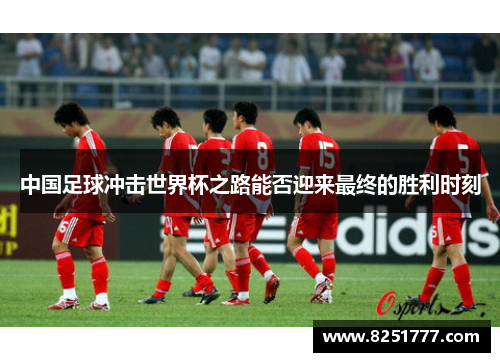 中国足球冲击世界杯之路能否迎来最终的胜利时刻