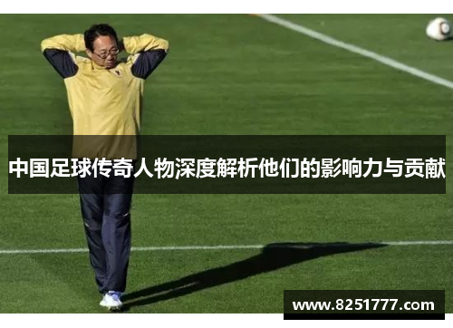 中国足球传奇人物深度解析他们的影响力与贡献