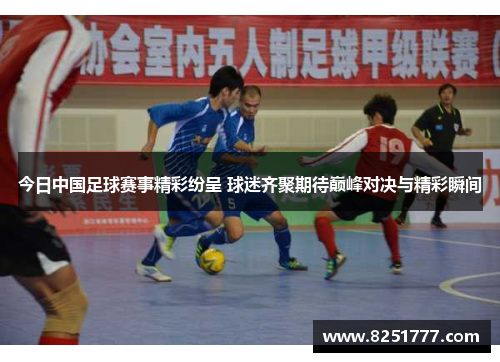 今日中国足球赛事精彩纷呈 球迷齐聚期待巅峰对决与精彩瞬间