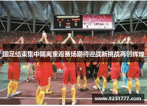 国足结束集中隔离重返赛场期待迎战新挑战再创辉煌