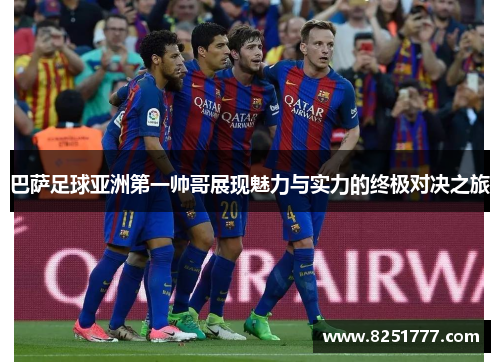 巴萨足球亚洲第一帅哥展现魅力与实力的终极对决之旅
