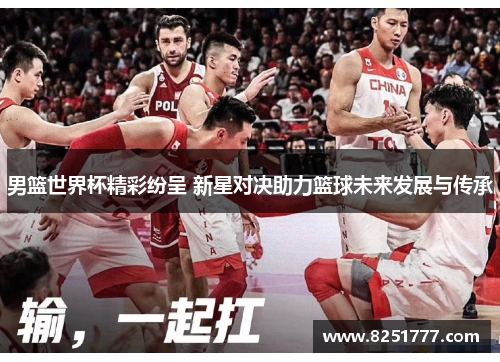 男篮世界杯精彩纷呈 新星对决助力篮球未来发展与传承