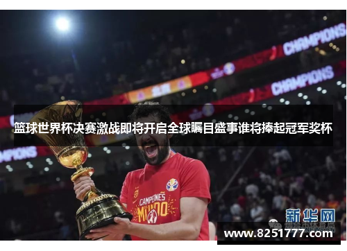 篮球世界杯决赛激战即将开启全球瞩目盛事谁将捧起冠军奖杯