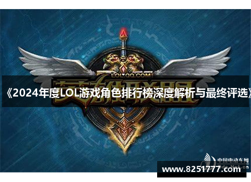 《2024年度LOL游戏角色排行榜深度解析与最终评选》