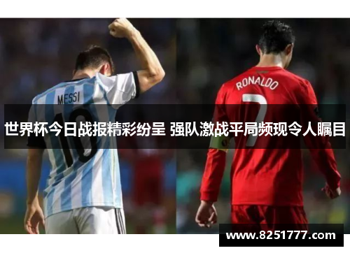 世界杯今日战报精彩纷呈 强队激战平局频现令人瞩目