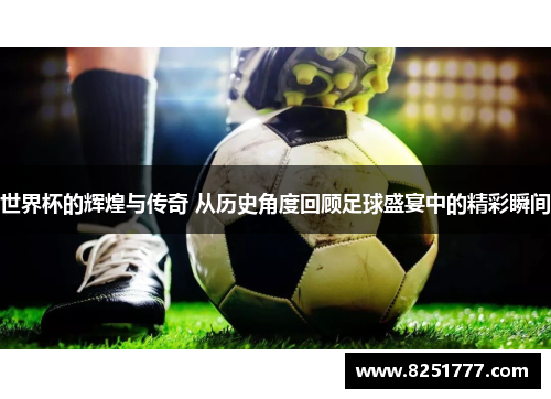 世界杯的辉煌与传奇 从历史角度回顾足球盛宴中的精彩瞬间