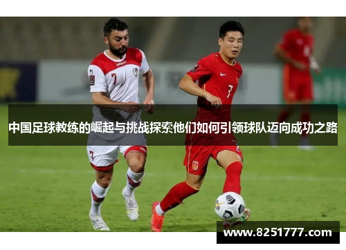 中国足球教练的崛起与挑战探索他们如何引领球队迈向成功之路