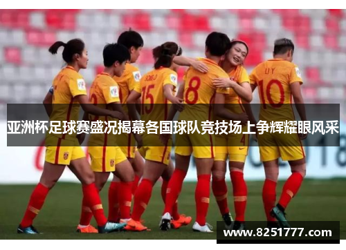 亚洲杯足球赛盛况揭幕各国球队竞技场上争辉耀眼风采