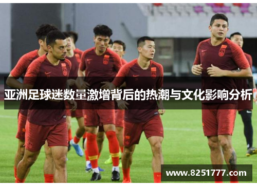 亚洲足球迷数量激增背后的热潮与文化影响分析