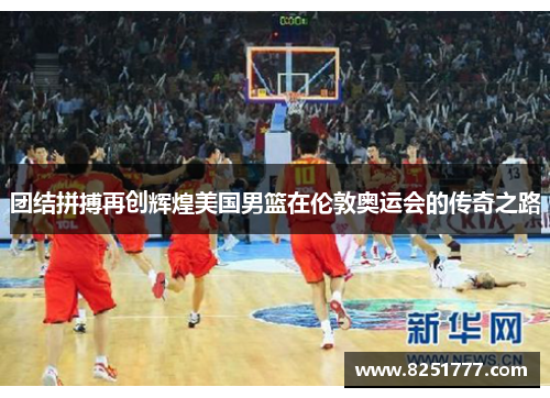 团结拼搏再创辉煌美国男篮在伦敦奥运会的传奇之路