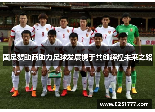 国足赞助商助力足球发展携手共创辉煌未来之路