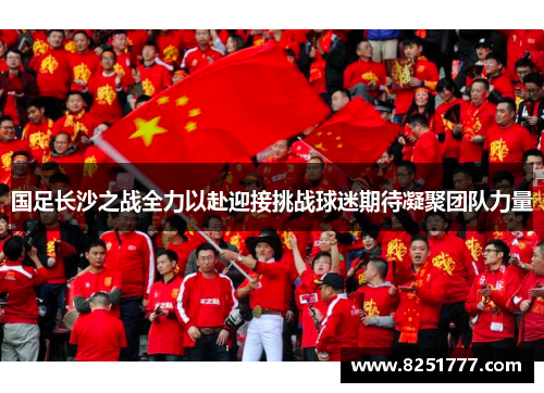国足长沙之战全力以赴迎接挑战球迷期待凝聚团队力量