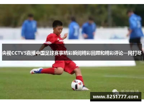 央视CCTV5直播中国足球赛事精彩瞬间精彩回顾和精彩评论一网打尽