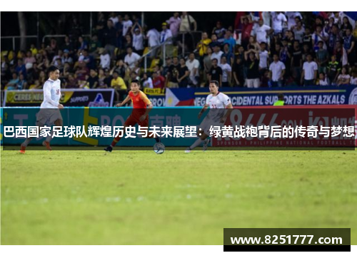 巴西国家足球队辉煌历史与未来展望：绿黄战袍背后的传奇与梦想