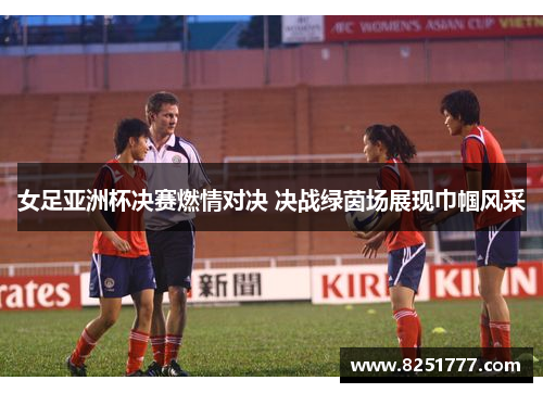 女足亚洲杯决赛燃情对决 决战绿茵场展现巾帼风采