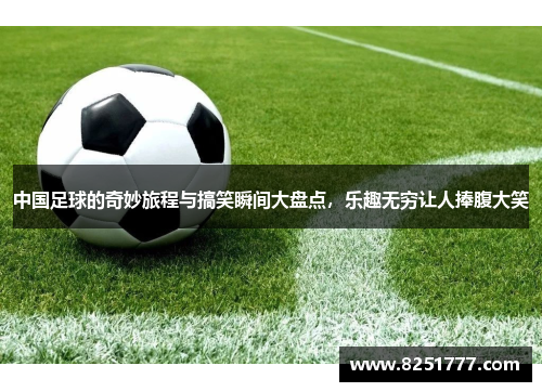 中国足球的奇妙旅程与搞笑瞬间大盘点，乐趣无穷让人捧腹大笑