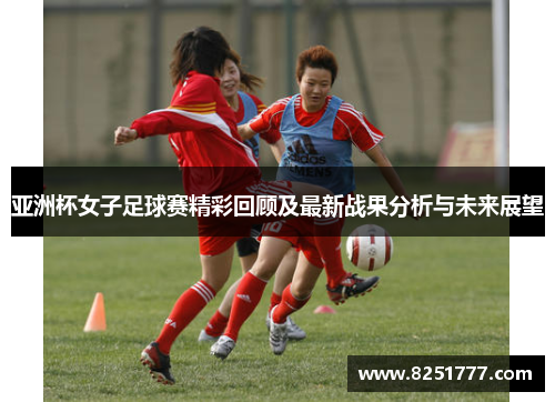 亚洲杯女子足球赛精彩回顾及最新战果分析与未来展望