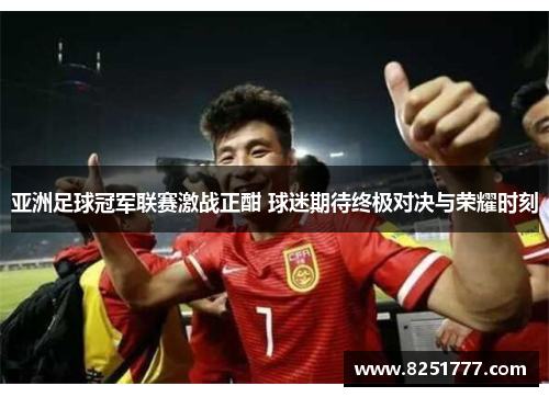 亚洲足球冠军联赛激战正酣 球迷期待终极对决与荣耀时刻